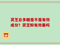 灵芝总多糖是不是有效成分？灵芝粉有效果吗