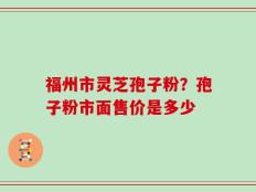 福州市灵芝孢子粉？孢子粉市面售价是多少