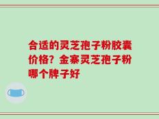 合适的灵芝孢子粉胶囊价格？金寨灵芝孢子粉哪个牌子好