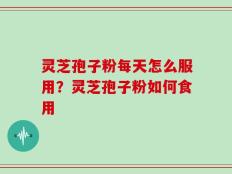 灵芝孢子粉每天怎么服用？灵芝孢子粉如何食用