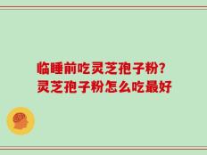 临睡前吃灵芝孢子粉？灵芝孢子粉怎么吃最好