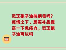灵芝孢子油抗病毒吗？疫情之下，想买补品提高一下免疫力，灵芝孢子油可以吗