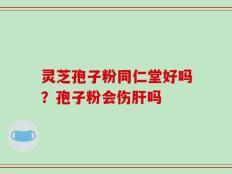 灵芝孢子粉同仁堂好吗？孢子粉会伤肝吗