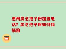 惠州灵芝孢子粉加盟电话？灵芝孢子粉如何找销路
