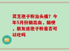 灵芝孢子粉治头痛？今年5月份脑出血，脑梗，朋友送孢子粉是否可以吃吗