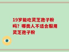 19岁能吃灵芝孢子粉吗？哪类人不适合服用灵芝孢子粉