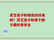 灵芝孢子粉哪卖的好用啊？灵芝孢子粉哪个牌子最好用安全