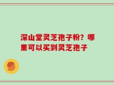 深山堂灵芝孢子粉？哪里可以买到灵芝孢子