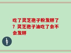 吃了灵芝孢子粉发胖了？灵芝孢子油吃了会不会发胖