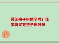 灵芝孢子粉助孕吗？佳尔科灵芝孢子粉好吗