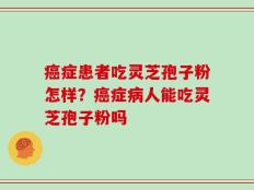 癌症患者吃灵芝孢子粉怎样？癌症病人能吃灵芝孢子粉吗