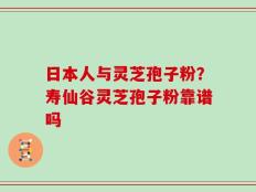 日本人与灵芝孢子粉？寿仙谷灵芝孢子粉靠谱吗