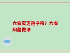 六安灵芝孢子粉？六安焖酱做法