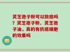 灵芝孢子粉可以致癌吗？灵芝孢子粉、灵芝孢子油，真的有抗癌细胞的效果吗