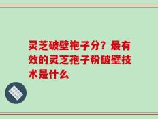 灵芝破壁袍子分？最有效的灵芝孢子粉破壁技术是什么