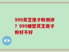 999灵芝孢子粉测评？999破壁灵芝孢子粉好不好