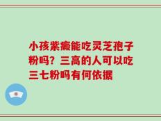 小孩紫癜能吃灵芝孢子粉吗？三高的人可以吃三七粉吗有何依据