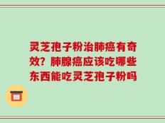 灵芝孢子粉治肺癌有奇效？肺腺癌应该吃哪些东西能吃灵芝孢子粉吗