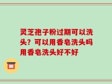 灵芝孢子粉过期可以洗头？可以用香皂洗头吗用香皂洗头好不好
