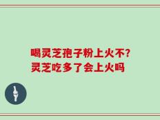 喝灵芝孢子粉上火不？灵芝吃多了会上火吗