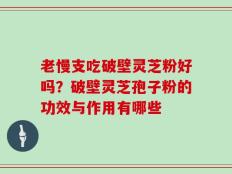 老慢支吃破壁灵芝粉好吗？破壁灵芝孢子粉的功效与作用有哪些