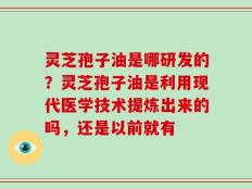灵芝孢子油是哪研发的？灵芝孢子油是利用现代医学技术提炼出来的吗，还是以前就有