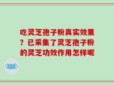 吃灵芝孢子粉真实效果？已采集了灵芝孢子粉的灵芝功效作用怎样呢