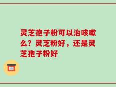 灵芝孢子粉可以治咳嗽么？灵芝粉好，还是灵芝孢子粉好