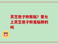 灵芝孢子粉瓶贴？雷允上灵芝孢子粉是贴牌的吗