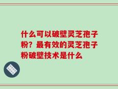什么可以破壁灵芝孢子粉？最有效的灵芝孢子粉破壁技术是什么