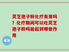 灵芝孢子粉化疗有用吗？化疗期间可以吃灵芝孢子粉吗能起到哪些作用
