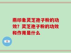 燕印象灵芝孢子粉的功效？灵芝孢子粉的功效和作用是什么