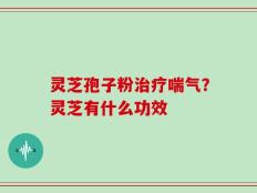 灵芝孢子粉治疗喘气？灵芝有什么功效