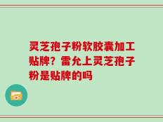 灵芝孢子粉软胶囊加工贴牌？雷允上灵芝孢子粉是贴牌的吗