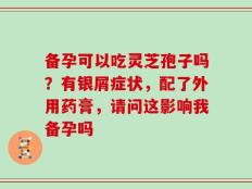 备孕可以吃灵芝孢子吗？有银屑症状，配了外用药膏，请问这影响我备孕吗