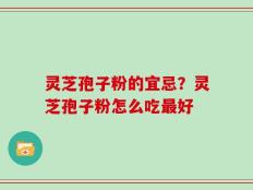 灵芝孢子粉的宜忌？灵芝孢子粉怎么吃最好