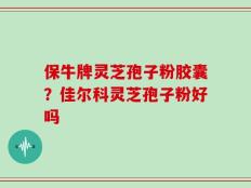 保牛牌灵芝孢子粉胶囊？佳尔科灵芝孢子粉好吗