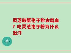 灵芝破壁孢子粉会出血？吃灵芝孢子粉为什么出汗