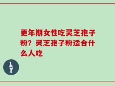 更年期女性吃灵芝孢子粉？灵芝孢子粉适合什么人吃