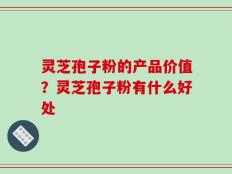 灵芝孢子粉的产品价值？灵芝孢子粉有什么好处