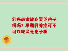 乳癌患者能吃灵芝孢子粉吗？早期乳腺癌可不可以吃灵芝孢子粉