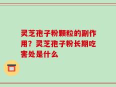 灵芝孢子粉颗粒的副作用？灵芝孢子粉长期吃害处是什么