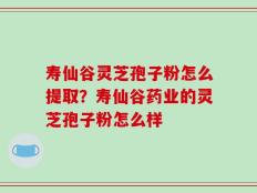寿仙谷灵芝孢子粉怎么提取？寿仙谷药业的灵芝孢子粉怎么样