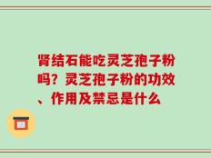 肾结石能吃灵芝孢子粉吗？灵芝孢子粉的功效、作用及禁忌是什么