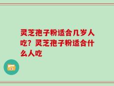 灵芝孢子粉适合几岁人吃？灵芝孢子粉适合什么人吃