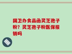 国卫办食品函灵芝孢子粉？灵芝孢子粉医保报销吗
