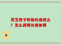 灵芝孢子粉能吃痤疮么？怎么调理长痘体质