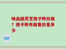 味品园灵芝孢子粉价格？孢子粉市面售价是多少