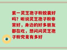紫一灵芝孢子粉胶囊好吗？听说灵芝孢子粉非常好，身边的好多朋友都在吃，想问问灵芝孢子粉究竟有多好