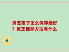 灵芝孢子怎么保存最好？灵芝保存方法有什么